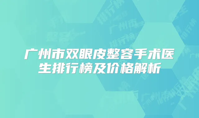 广州市双眼皮整容手术医生排行榜及价格解析