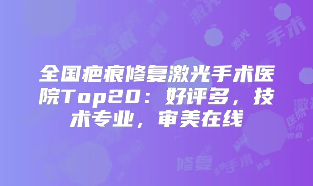 全国疤痕修复激光手术医院Top20：好评多，技术专业，审美在线