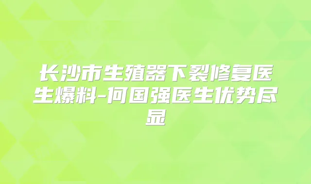 长沙市生殖器下裂修复医生爆料-何国强医生优势尽显