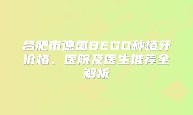 合肥市德国BEGO种植牙价格、医院及医生推荐全解析