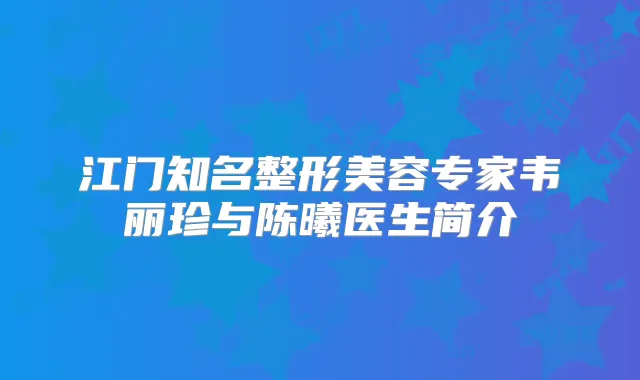 江门知名整形美容专家韦丽珍与陈曦医生简介