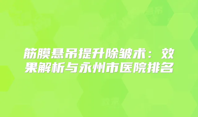 筋膜悬吊提升除皱术：效果解析与永州市医院排名