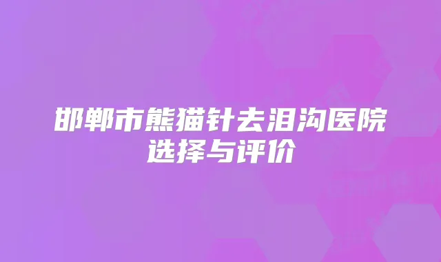 邯郸市熊猫针去泪沟医院选择与评价