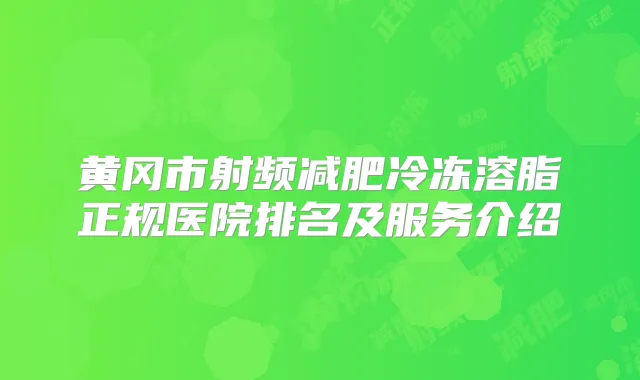 黄冈市射频减肥冷冻溶脂正规医院排名及服务介绍