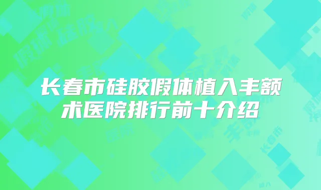 长春市硅胶假体植入丰额术医院排行前十介绍