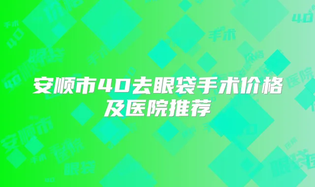 安顺市4D去眼袋手术价格及医院推荐