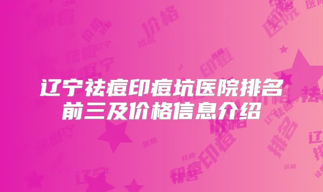 辽宁祛痘印痘坑医院排名前三及价格信息介绍