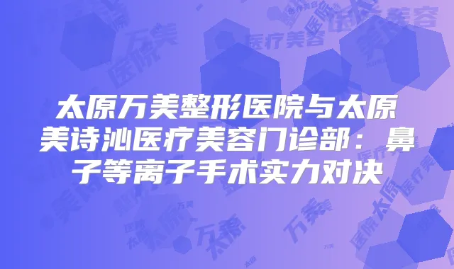 太原万美整形医院与太原美诗沁医疗美容门诊部：鼻子等离子手术实力对决