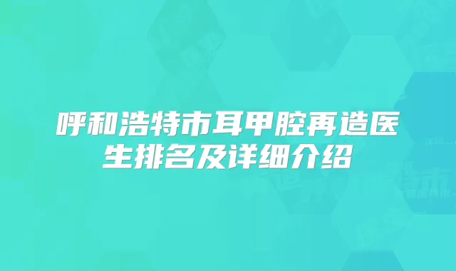 呼和浩特市耳甲腔再造医生排名及详细介绍