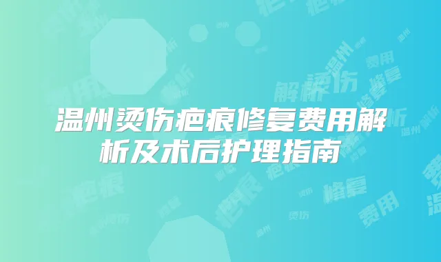 温州烫伤疤痕修复费用解析及术后护理指南