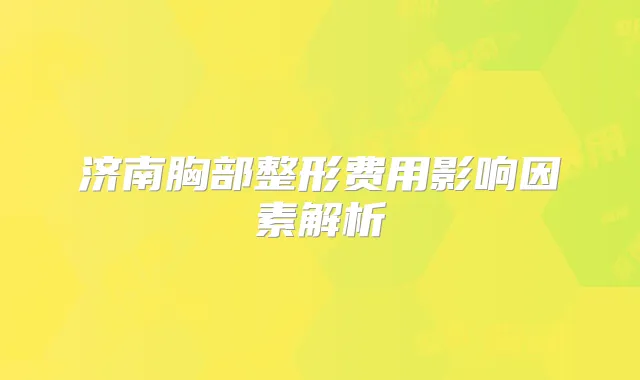 济南胸部整形费用影响因素解析