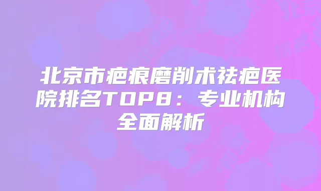 北京市疤痕磨削术祛疤医院排名TOP8：专业机构全面解析