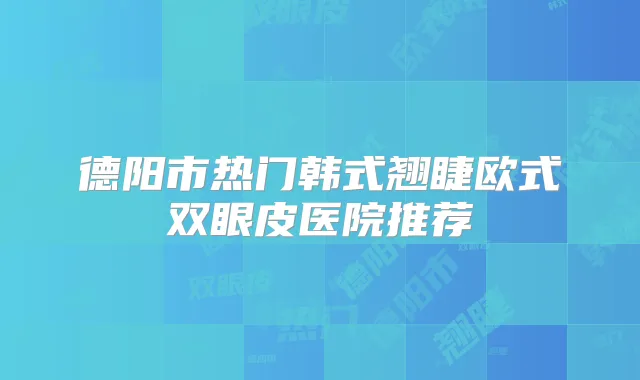 德阳市热门韩式翘睫欧式双眼皮医院推荐