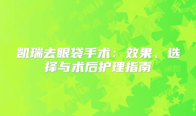 凯瑞去眼袋手术：效果、选择与术后护理指南