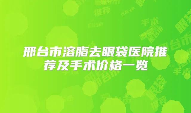 邢台市溶脂去眼袋医院推荐及手术价格一览