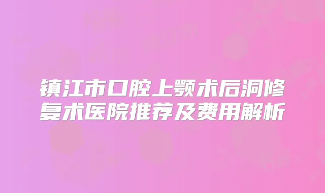 镇江市口腔上颚术后洞修复术医院推荐及费用解析