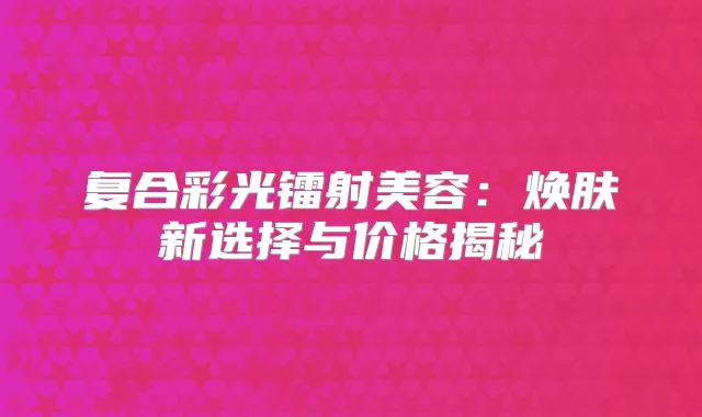 复合彩光镭射美容：焕肤新选择与价格揭秘