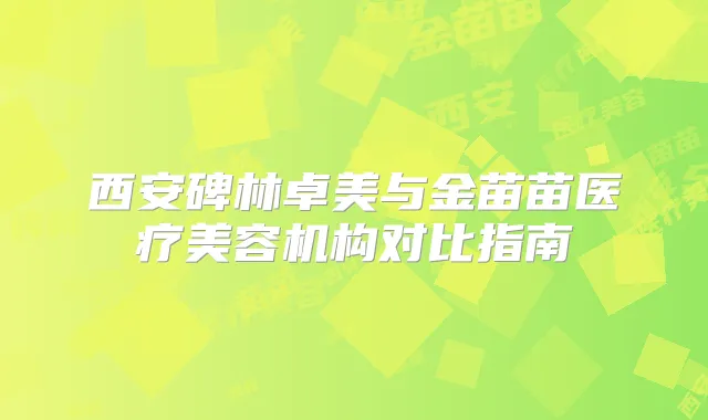 西安碑林卓美与金苗苗医疗美容机构对比指南