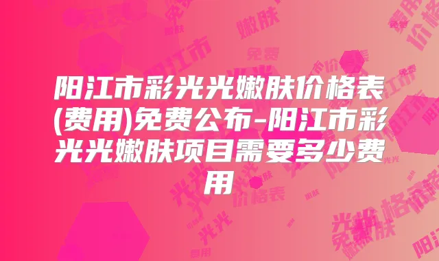 阳江市彩光光嫩肤价格表(费用)免费公布-阳江市彩光光嫩肤项目需要多少费用