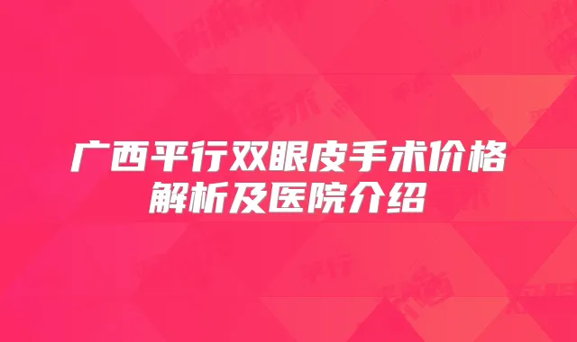 广西平行双眼皮手术价格解析及医院介绍