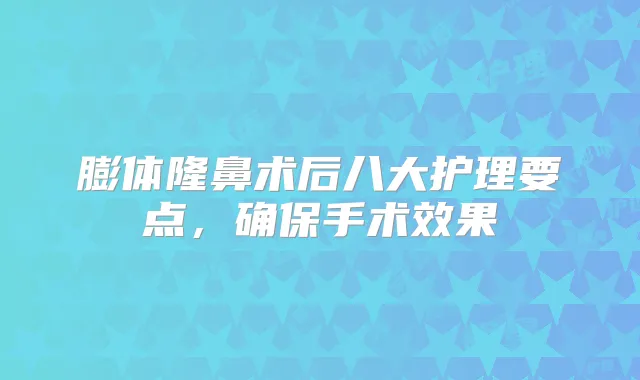 膨体隆鼻术后八大护理要点,手术效果