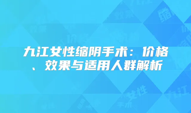 九江女性缩阴手术:价格、效果与适用人群解析