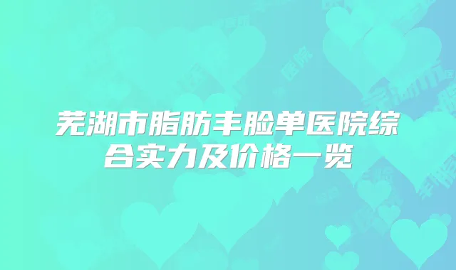 芜湖市脂肪丰脸单医院综合实力及价格一览