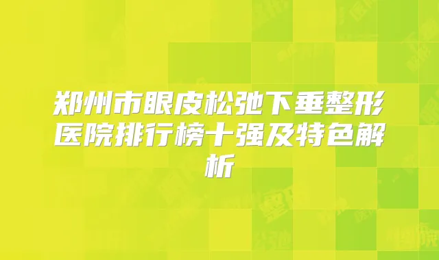 郑州市眼皮松弛下垂整形医院排行榜十强及特色解析