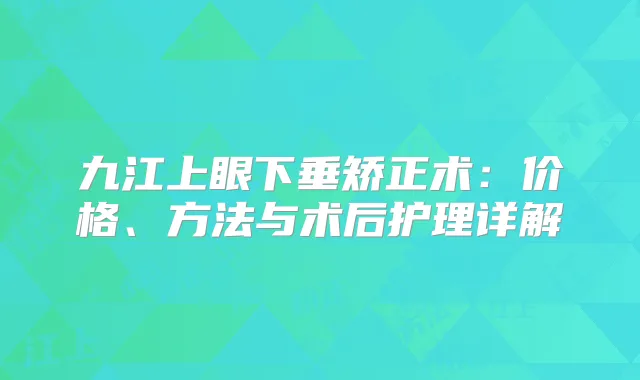 九江上眼下垂矫正术:价格、方法与术后护理详解