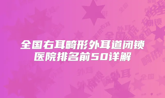全国右耳畸形外耳道闭锁医院排名前50详解