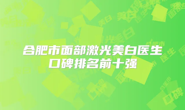 合肥市面部激光美白医生口碑排名前十强