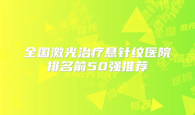 全国激光悬针纹医院排名前50强推荐
