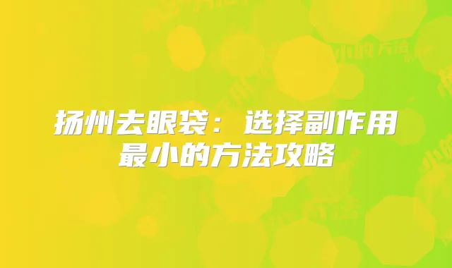 扬州去眼袋：选择副作用小的方法攻略
