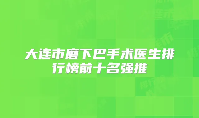 大连市磨下巴手术医生排行榜前十名强推