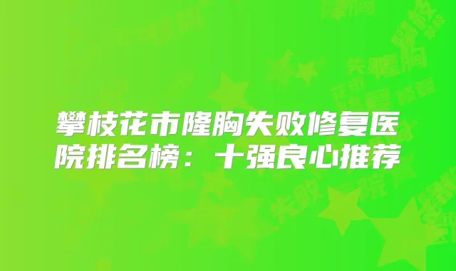 攀枝花市隆胸失败修复医院排名榜：十强良心推荐