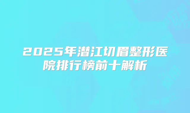 2025年潜江切眉整形医院排行榜前十解析
