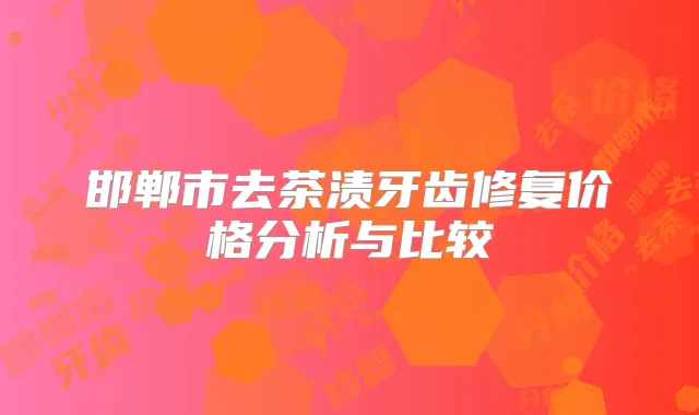 邯郸市去茶渍牙齿修复价格分析与比较