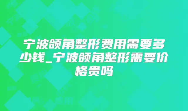 宁波颌角整形费用需要多少钱_宁波颌角整形需要价格贵吗
