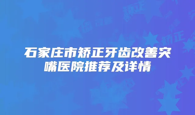 石家庄市矫正牙齿突嘴医院推荐及详情