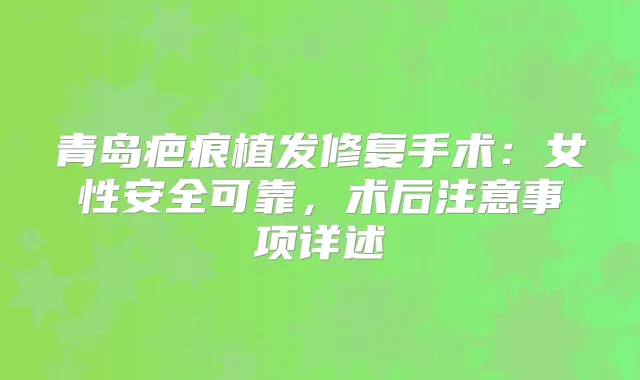 青岛疤痕植发修复手术：女性安全可靠，术后注意事项详述