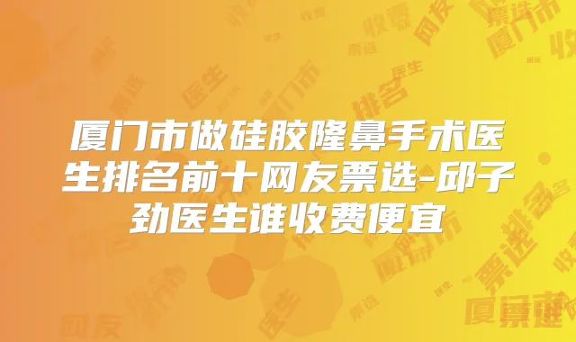 厦门市做硅胶隆鼻手术医生排名前十网友票选-邱子劲医生谁收费便宜
