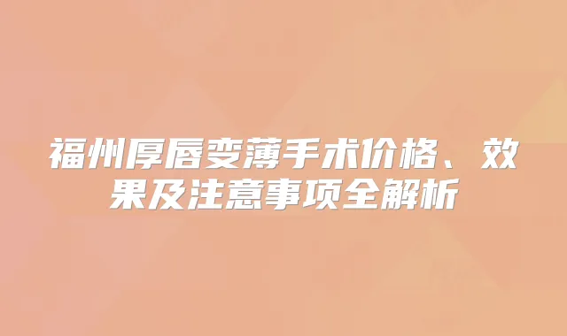 福州厚唇变薄手术价格、效果及注意事项全解析