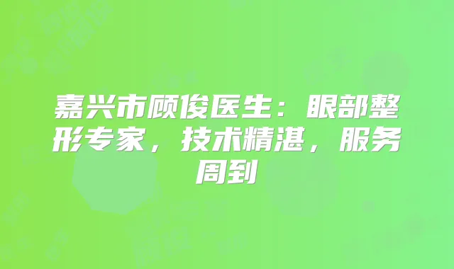 嘉兴市顾俊医生:眼部整形专家,技术精湛,服务周到
