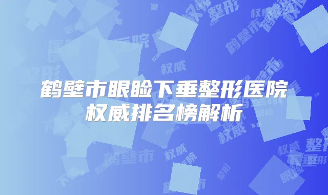 鹤壁市眼睑下垂整形医院排名榜解析