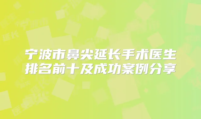 宁波市鼻尖延长手术医生排名前十及成功案例分享