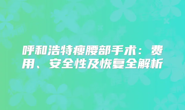 呼和浩特瘦腰部手术:费用、安全性及恢复全解析