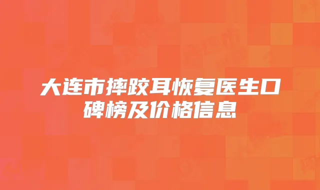大连市摔跤耳恢复医生口碑榜及价格信息