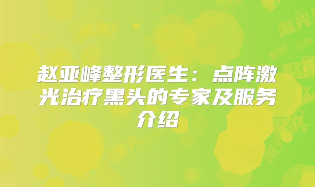 赵亚峰整形医生:点阵激光黑头的专家及服务介绍