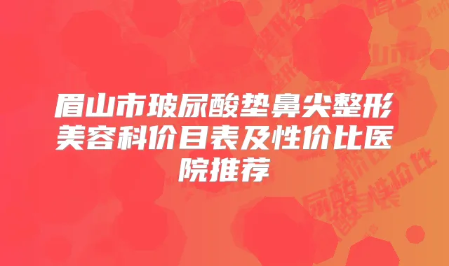 眉山市玻尿酸垫鼻尖整形美容科价目表及性价比医院推荐