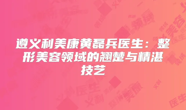 遵义利美康黄磊兵医生：整形美容领域的翘楚与精湛技艺
